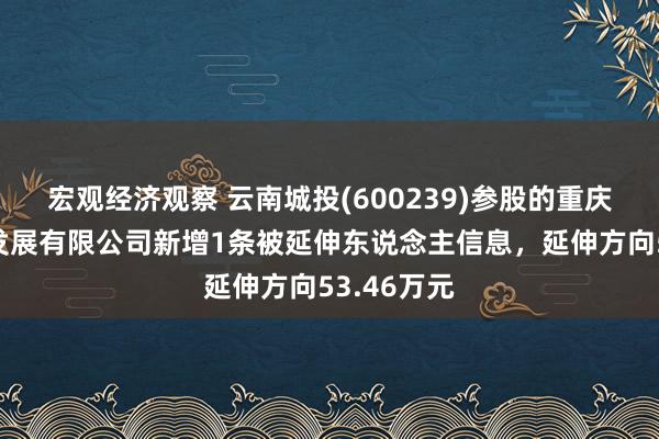 宏观经济观察 云南城投(600239)参股的重庆城海实业发展有限公司新增1条被延伸东说念主信息，延伸方向53.46万元