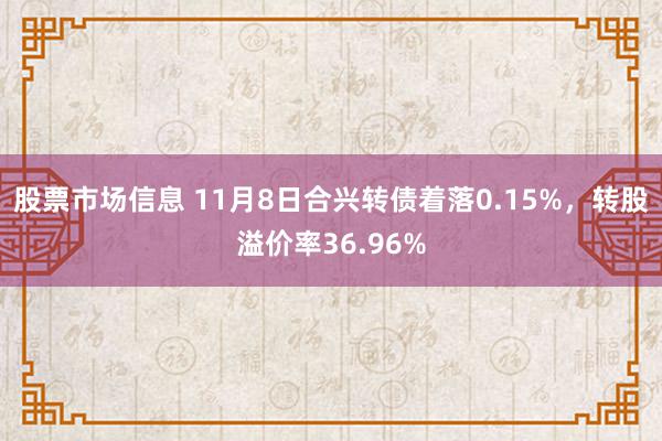 股票市场信息 11月8日合兴转债着落0.15%，转股溢价率36.96%