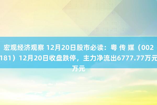 宏观经济观察 12月20日股市必读：粤 传 媒（002181）12月20日收盘跌停，主力净流出6777.77万元