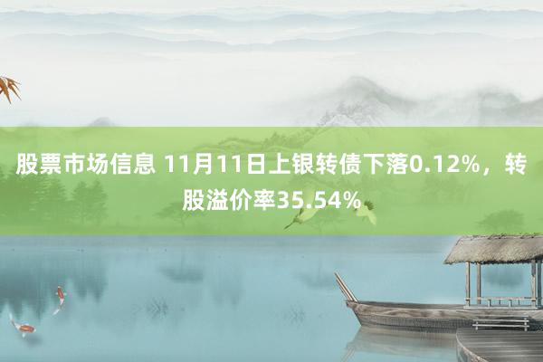 股票市场信息 11月11日上银转债下落0.12%，转股溢价率35.54%