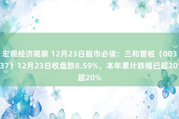 宏观经济观察 12月23日股市必读：三和管桩（003037）12月23日收盘跌8.59%，本年累计跌幅已超20%