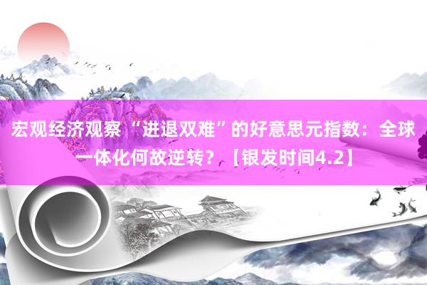 宏观经济观察 “进退双难”的好意思元指数：全球一体化何故逆转？【银发时间4.2】