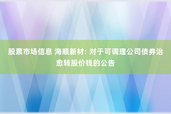 股票市场信息 海顺新材: 对于可调理公司债券治愈转股价钱的公告