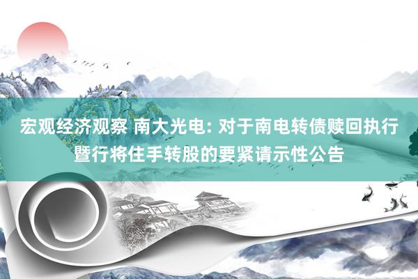 宏观经济观察 南大光电: 对于南电转债赎回执行暨行将住手转股的要紧请示性公告