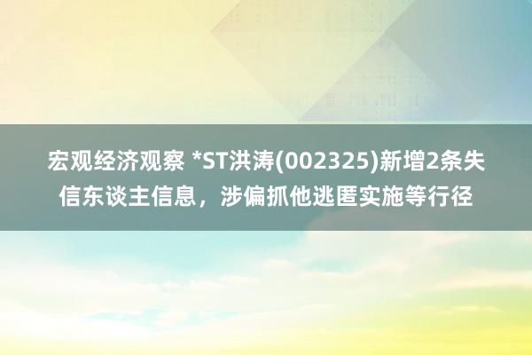 宏观经济观察 *ST洪涛(002325)新增2条失信东谈主信息，涉偏抓他逃匿实施等行径