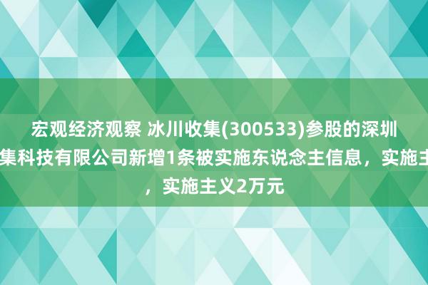 宏观经济观察 冰川收集(300533)参股的深圳市苍穹收集科技有限公司新增1条被实施东说念主信息，实施主义2万元