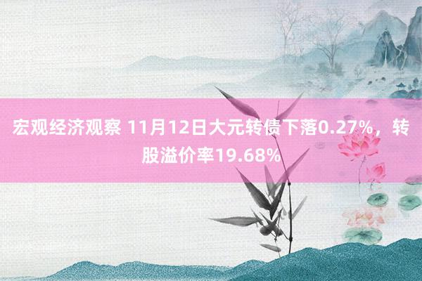 宏观经济观察 11月12日大元转债下落0.27%，转股溢价率19.68%