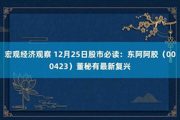 宏观经济观察 12月25日股市必读：东阿阿胶（000423）董秘有最新复兴