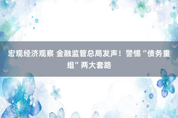 宏观经济观察 金融监管总局发声！警惕“债务重组”两大套路