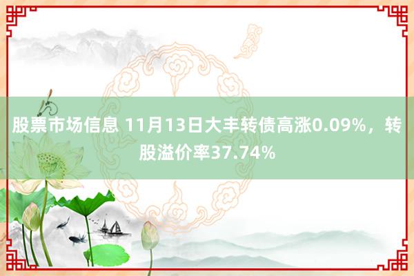 股票市场信息 11月13日大丰转债高涨0.09%，转股溢价率37.74%