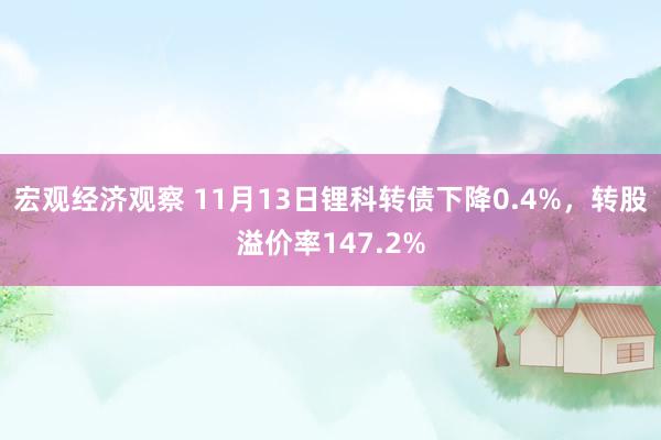 宏观经济观察 11月13日锂科转债下降0.4%，转股溢价率147.2%