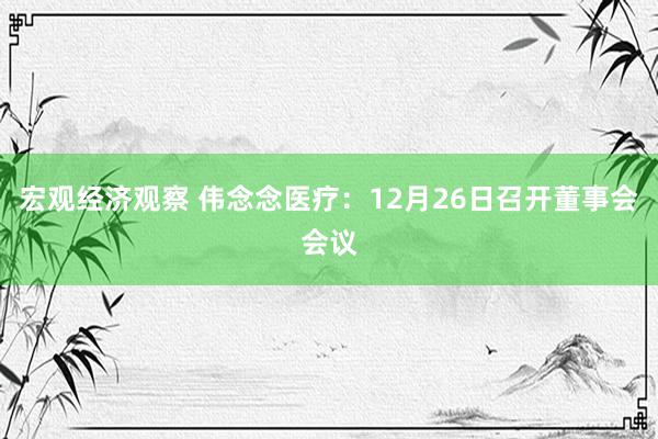 宏观经济观察 伟念念医疗：12月26日召开董事会会议