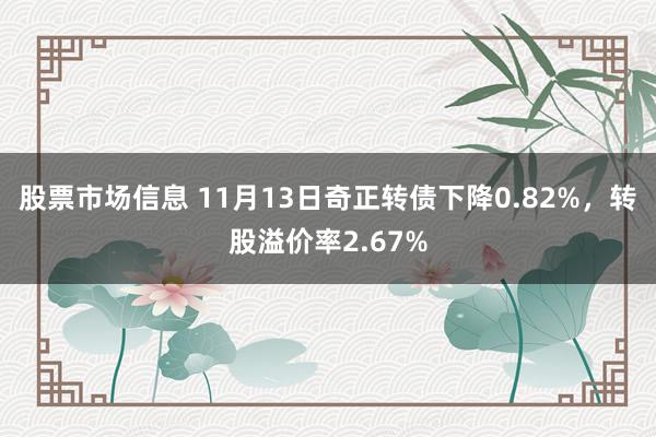 股票市场信息 11月13日奇正转债下降0.82%，转股溢价率2.67%