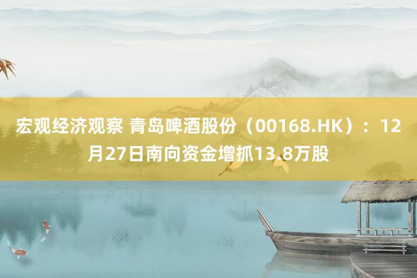 宏观经济观察 青岛啤酒股份（00168.HK）：12月27日南向资金增抓13.8万股