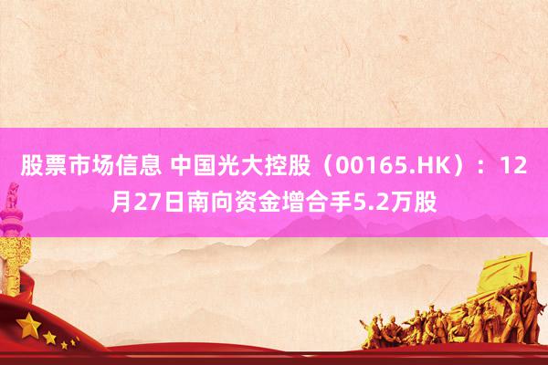 股票市场信息 中国光大控股（00165.HK）：12月27日南向资金增合手5.2万股