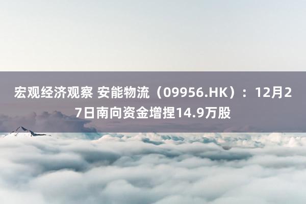 宏观经济观察 安能物流（09956.HK）：12月27日南向资金增捏14.9万股