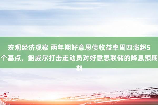 宏观经济观察 两年期好意思债收益率周四涨超5个基点，鲍威尔打击走动员对好意思联储的降息预期