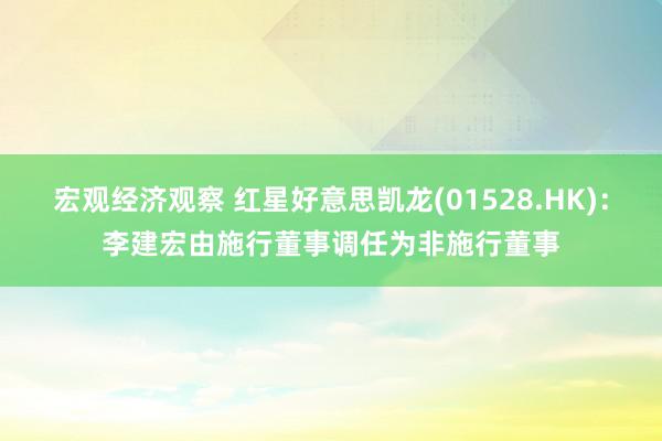 宏观经济观察 红星好意思凯龙(01528.HK)：李建宏由施行董事调任为非施行董事