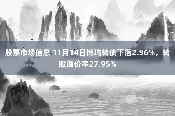 股票市场信息 11月14日博瑞转债下落2.96%，转股溢价率27.95%