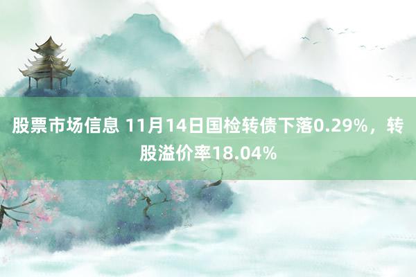 股票市场信息 11月14日国检转债下落0.29%，转股溢价率18.04%