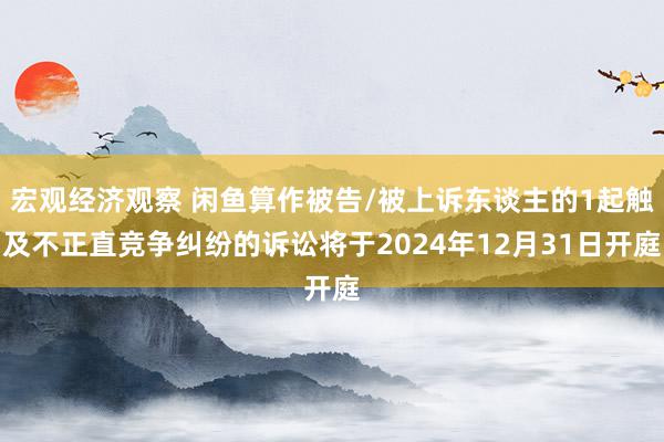 宏观经济观察 闲鱼算作被告/被上诉东谈主的1起触及不正直竞争纠纷的诉讼将于2024年12月31日开庭