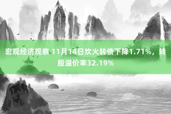 宏观经济观察 11月14日炊火转债下降1.71%，转股溢价率32.19%