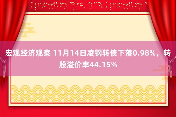 宏观经济观察 11月14日凌钢转债下落0.98%，转股溢价率44.15%