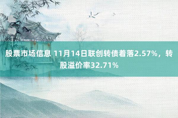 股票市场信息 11月14日联创转债着落2.57%，转股溢价率32.71%