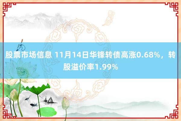 股票市场信息 11月14日华锋转债高涨0.68%，转股溢价率1.99%