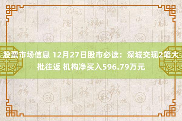 股票市场信息 12月27日股市必读：深城交现2笔大批往返 机构净买入596.79万元