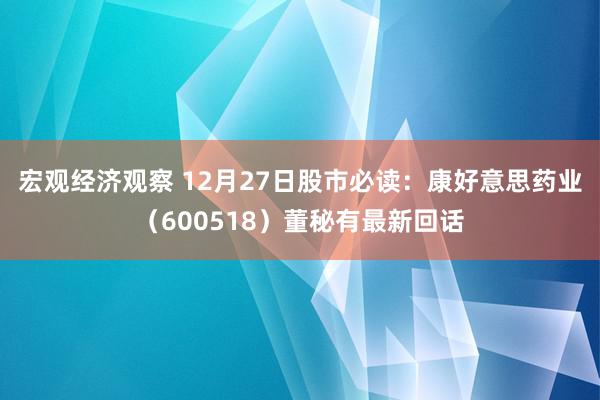 宏观经济观察 12月27日股市必读：康好意思药业（600518）董秘有最新回话