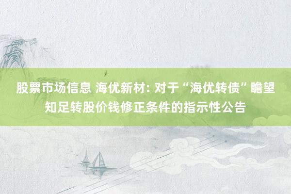 股票市场信息 海优新材: 对于“海优转债”瞻望知足转股价钱修正条件的指示性公告