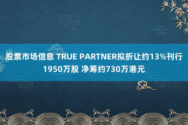 股票市场信息 TRUE PARTNER拟折让约13%刊行1950万股 净筹约730万港元