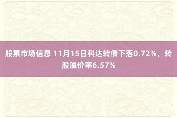 股票市场信息 11月15日科达转债下落0.72%，转股溢价率6.57%