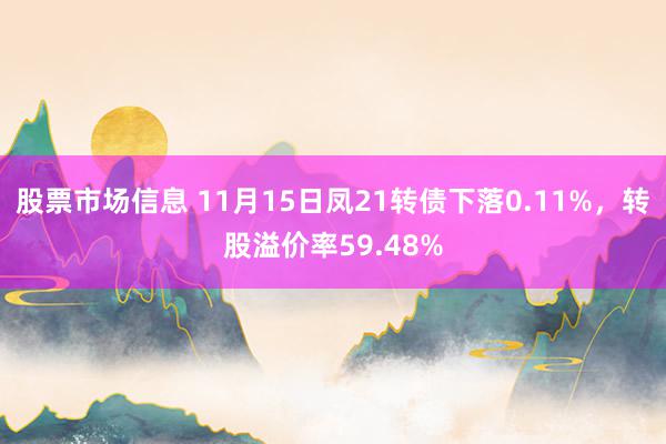 股票市场信息 11月15日凤21转债下落0.11%，转股溢价率59.48%