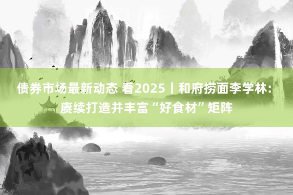 债券市场最新动态 看2025丨和府捞面李学林: 赓续打造并丰富“好食材”矩阵