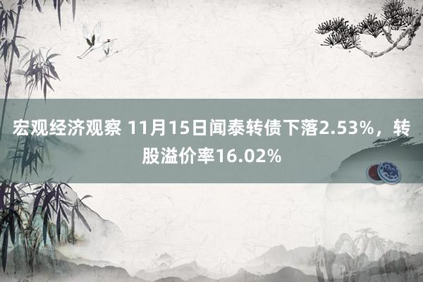 宏观经济观察 11月15日闻泰转债下落2.53%，转股溢价率16.02%