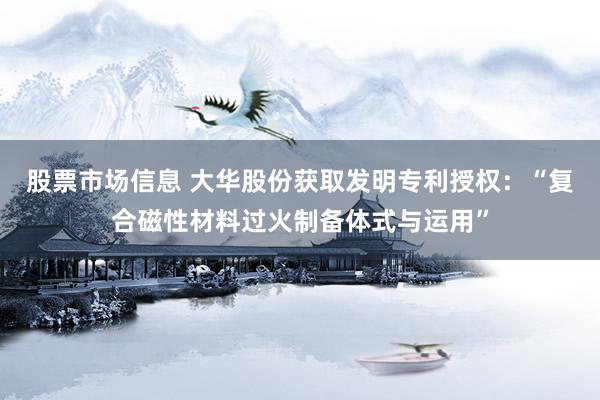 股票市场信息 大华股份获取发明专利授权：“复合磁性材料过火制备体式与运用”