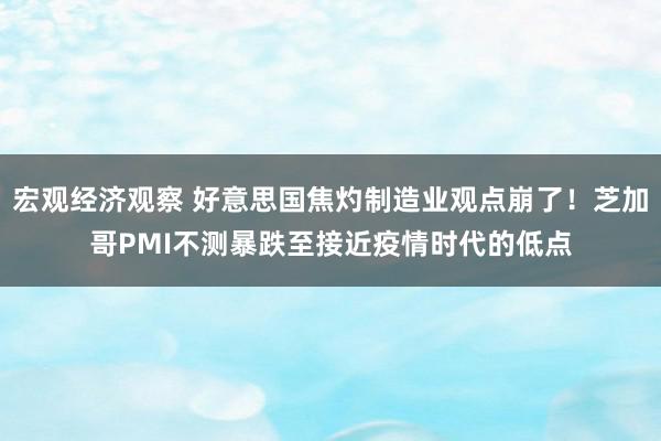 宏观经济观察 好意思国焦灼制造业观点崩了！芝加哥PMI不测暴跌至接近疫情时代的低点