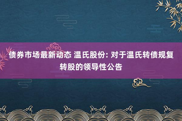 债券市场最新动态 温氏股份: 对于温氏转债规复转股的领导性公告