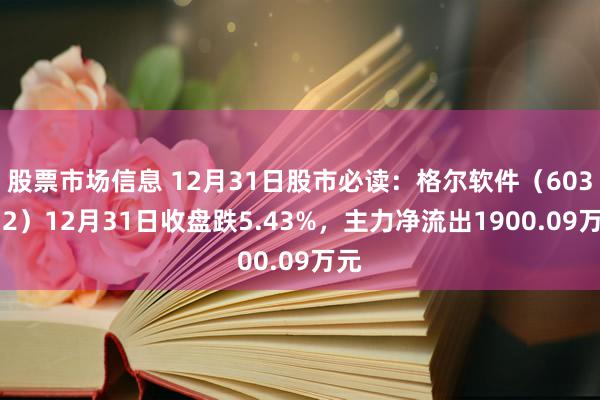 股票市场信息 12月31日股市必读：格尔软件（603232）12月31日收盘跌5.43%，主力净流出1900.09万元