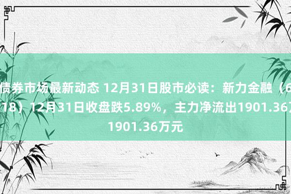 债券市场最新动态 12月31日股市必读：新力金融（600318）12月31日收盘跌5.89%，主力净流出1901.36万元