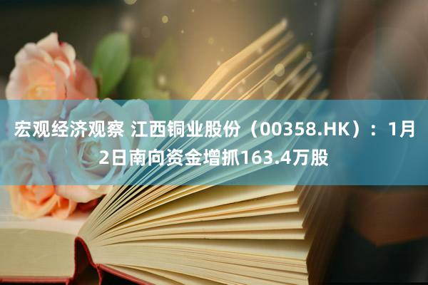 宏观经济观察 江西铜业股份（00358.HK）：1月2日南向资金增抓163.4万股