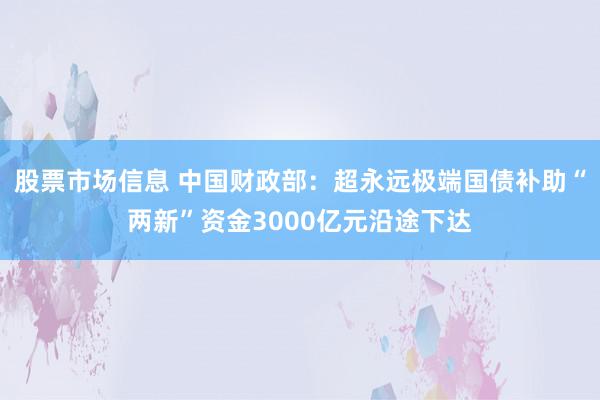 股票市场信息 中国财政部：超永远极端国债补助“两新”资金3000亿元沿途下达