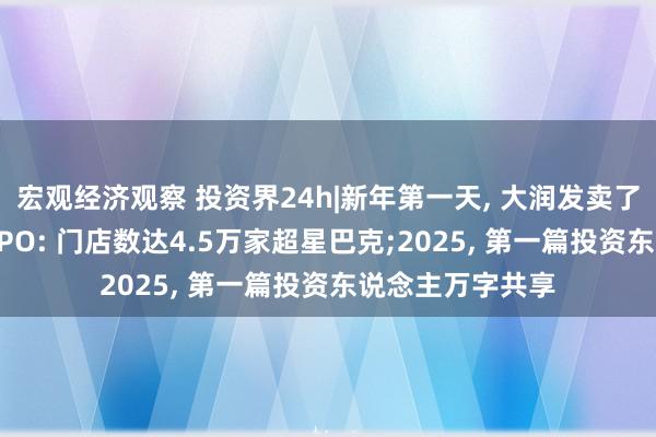 宏观经济观察 投资界24h|新年第一天, 大润发卖了;蜜雪冰城赴港IPO: 门店数达4.5万家超星巴克;2025, 第一篇投资东说念主万字共享