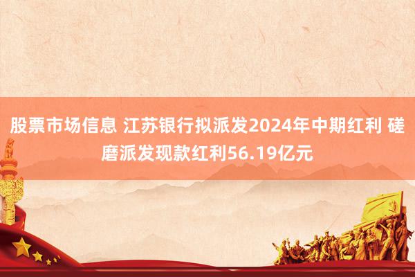 股票市场信息 江苏银行拟派发2024年中期红利 磋磨派发现款红利56.19亿元