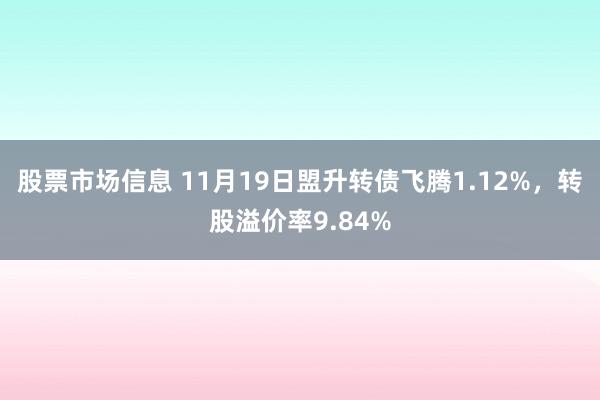 股票市场信息 11月19日盟升转债飞腾1.12%，转股溢价率9.84%