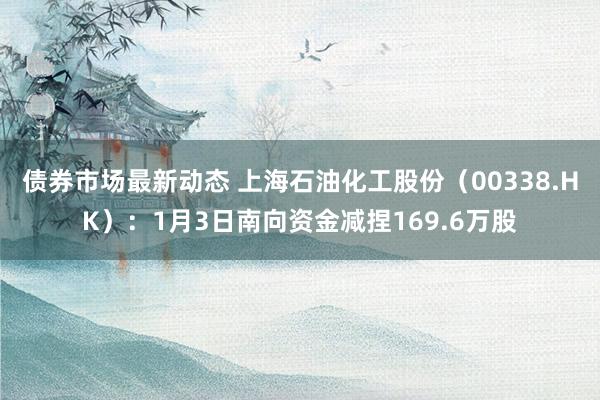 债券市场最新动态 上海石油化工股份（00338.HK）：1月3日南向资金减捏169.6万股