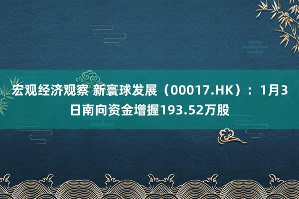 宏观经济观察 新寰球发展（00017.HK）：1月3日南向资金增握193.52万股