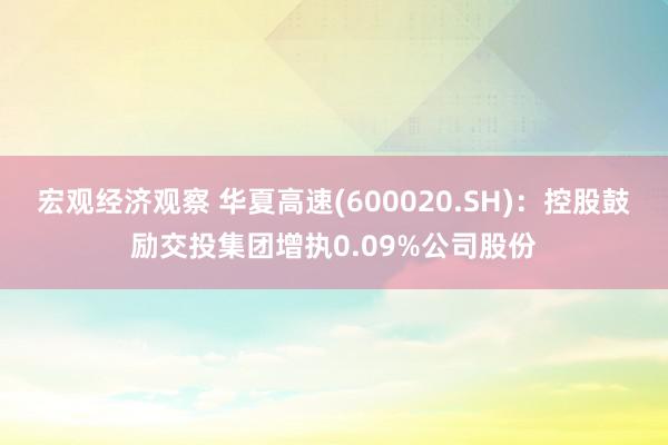 宏观经济观察 华夏高速(600020.SH)：控股鼓励交投集团增执0.09%公司股份